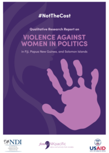 #NotTheCost: Qualitative Research Report on Violence Against Women in Politics in Fiji, Papua New Guinea, and Solomon Islands